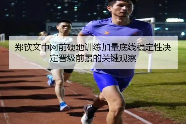 郑钦文中网前硬地训练加量底线稳定性决定晋级前景的关键观察